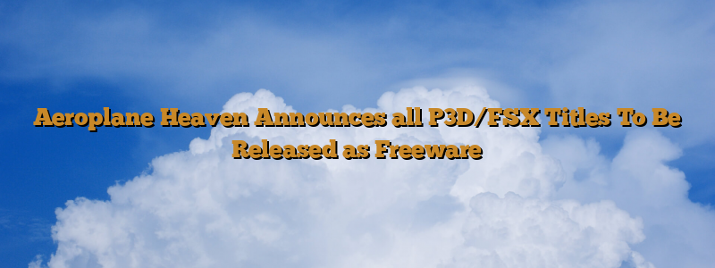 Aeroplane Heaven Announces all P3D/FSX Titles To Be Released as Freeware