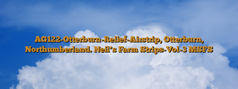 AG122-Otterburn-Relief-Airstrip, Otterburn, Northumberland. Neil’s Farm Strips-Vol-3 MSFS