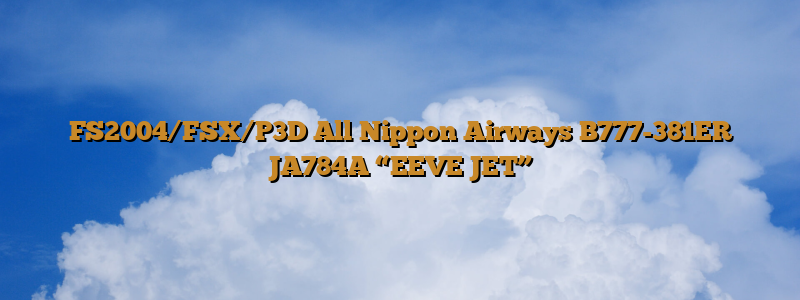 FS2004/FSX/P3D All Nippon Airways B777-381ER JA784A “EEVE JET”