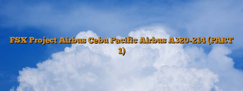 FSX Project Airbus Cebu Pacific Airbus A320-214 (PART 1)