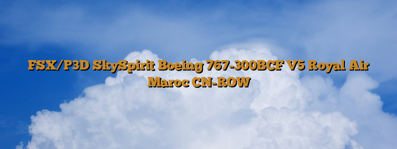 FSX/P3D SkySpirit Boeing 767-300BCF V5 Royal Air Maroc CN-ROW