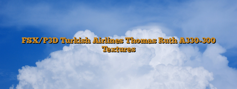 FSX/P3D Turkish Airlines Thomas Ruth A330-300 Textures