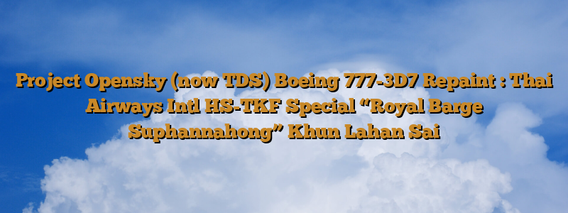 Project Opensky (now TDS) Boeing 777-3D7 Repaint : Thai Airways Intl HS-TKF Special “Royal Barge Suphannahong” Khun Lahan Sai