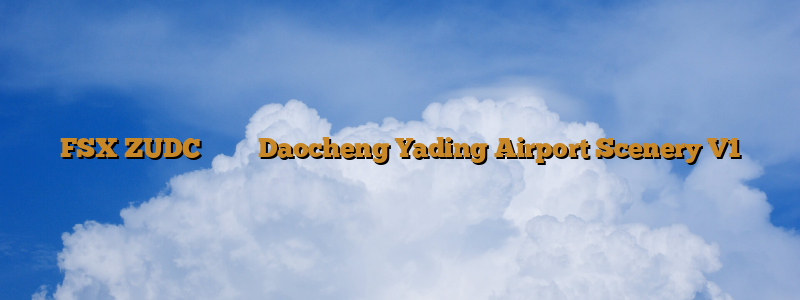 FSX ZUDC 稻城亞丁機場 Daocheng Yading Airport Scenery V1
