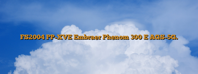 FS2004 PP-XVE Embraer Phenom 300 E AGS-5G.