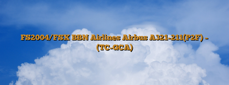 FS2004/FSX BBN Airlines Airbus A321-211(P2F) – (TC-GCA)