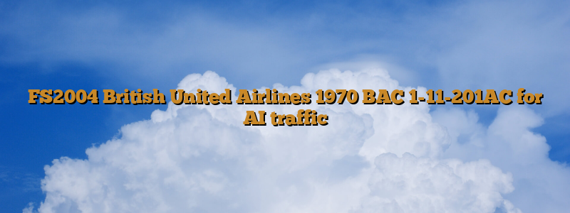 FS2004 British United Airlines 1970 BAC 1-11-201AC for AI traffic