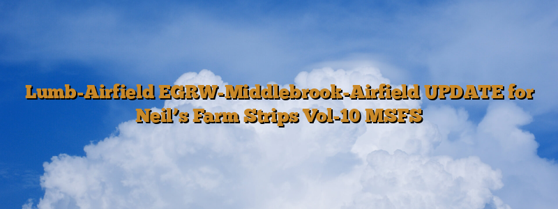 Lumb-Airfield EGRW-Middlebrook-Airfield UPDATE for Neil’s Farm Strips Vol-10  MSFS