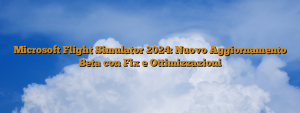 Microsoft Flight Simulator 2024: Nuovo Aggiornamento Beta con Fix e Ottimizzazioni