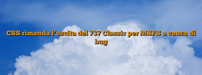 CSS rimanda l’uscita del 737 Classic per MSFS a causa di bug