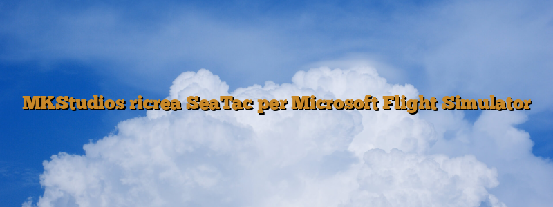 MKStudios ricrea SeaTac per Microsoft Flight Simulator
