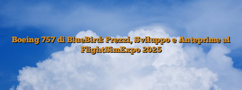Boeing 757 di BlueBird: Prezzi, Sviluppo e Anteprime al FlightSimExpo 2025