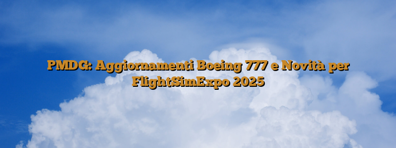 PMDG: Aggiornamenti Boeing 777 e Novità per FlightSimExpo 2025