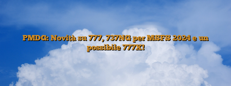 PMDG: Novità su 777, 737NG per MSFS 2024 e un possibile 777X!