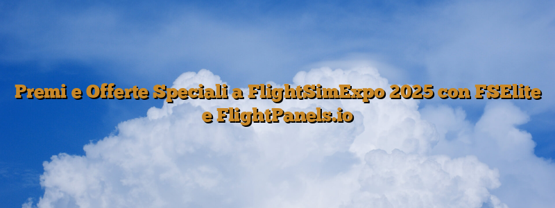 Premi e Offerte Speciali a FlightSimExpo 2025 con FSElite e FlightPanels.io