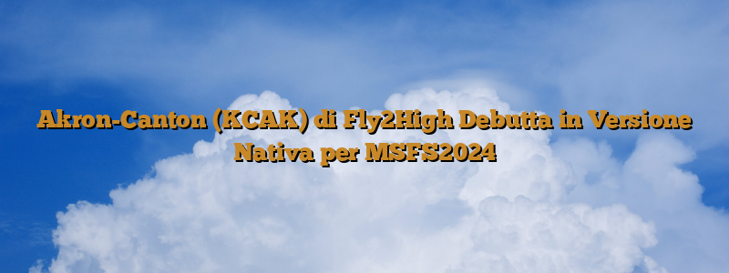 Akron-Canton (KCAK) di Fly2High Debutta in Versione Nativa per MSFS2024