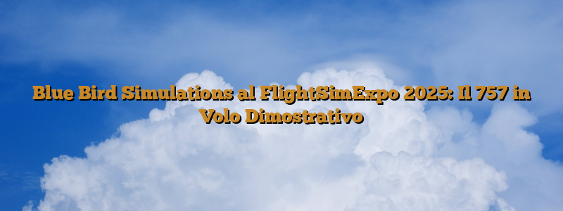 Blue Bird Simulations al FlightSimExpo 2025: Il 757 in Volo Dimostrativo