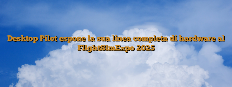 Desktop Pilot espone la sua linea completa di hardware al FlightSimExpo 2025