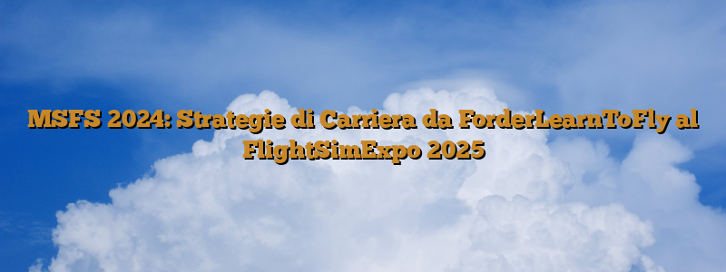 MSFS 2024: Strategie di Carriera da ForderLearnToFly al FlightSimExpo 2025