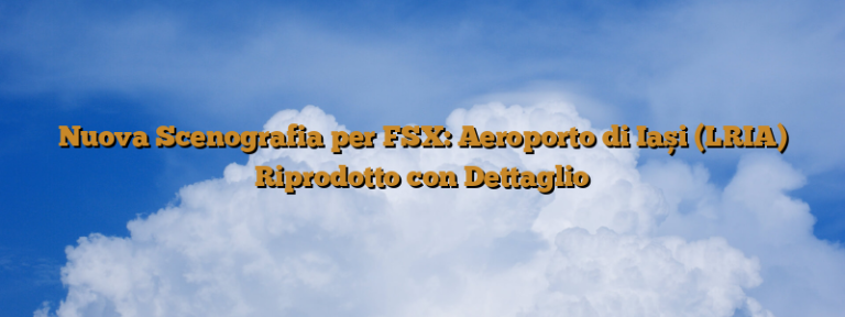Nuova Scenografia per FSX: Aeroporto di Iași (LRIA) Riprodotto con Dettaglio