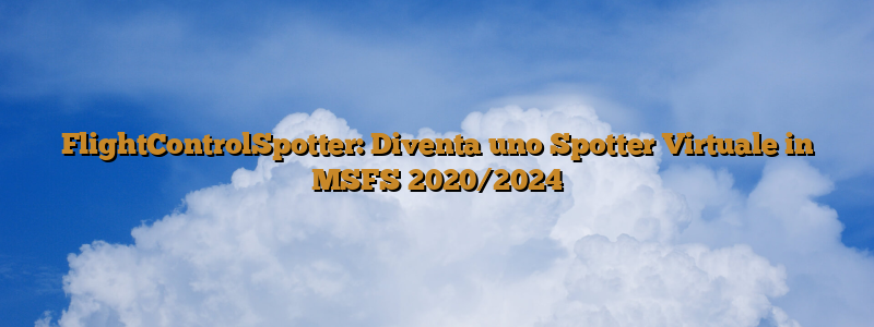 FlightControlSpotter: Diventa uno Spotter Virtuale in MSFS 2020/2024