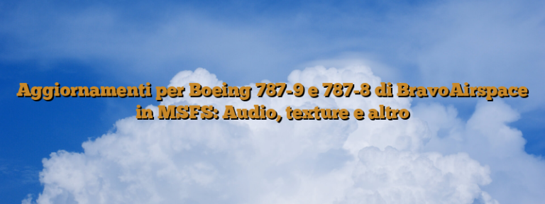 Aggiornamenti per Boeing 787-9 e 787-8 di BravoAirspace in MSFS: Audio, texture e altro