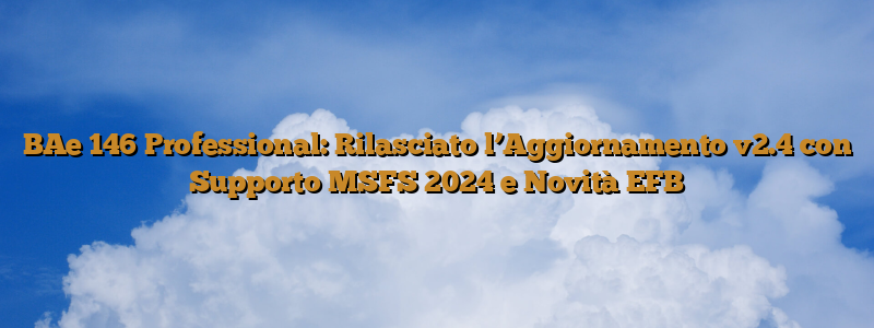 BAe 146 Professional: Rilasciato l’Aggiornamento v2.4 con Supporto MSFS 2024 e Novità EFB