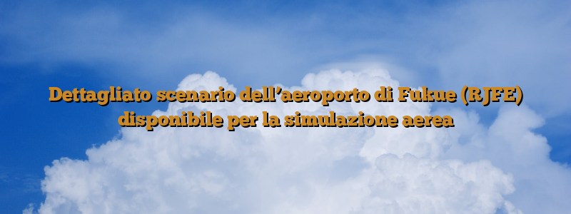 Dettagliato scenario dell’aeroporto di Fukue (RJFE) disponibile per la simulazione aerea