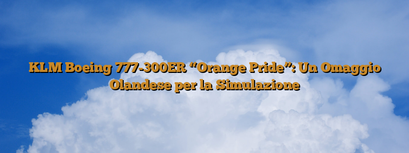 KLM Boeing 777-300ER “Orange Pride”: Un Omaggio Olandese per la Simulazione